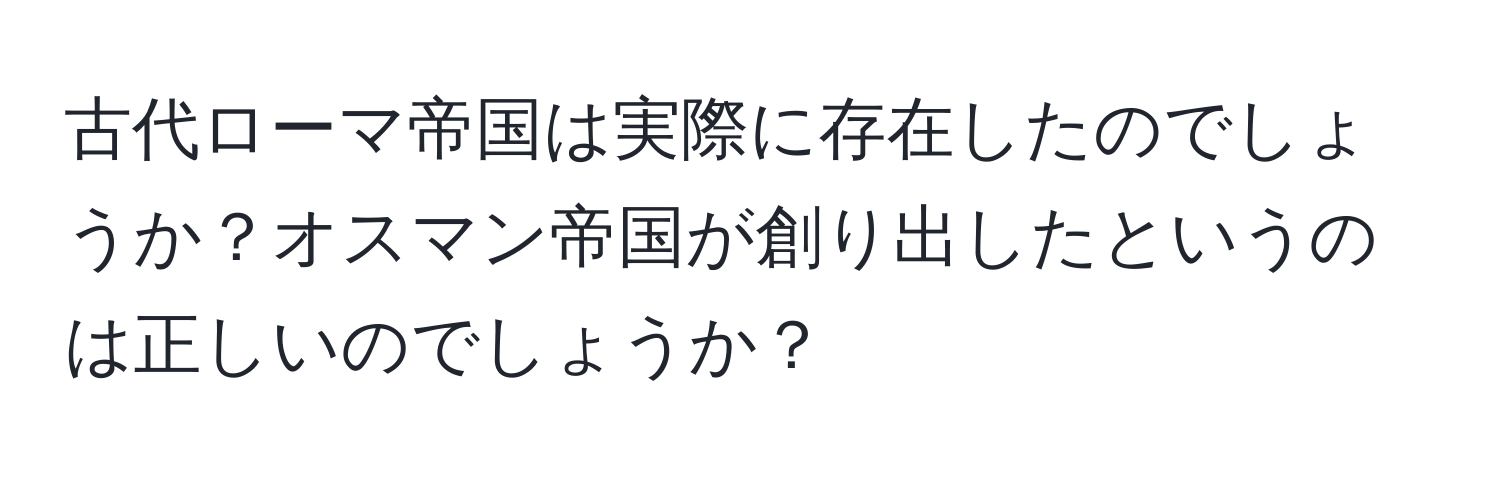 古代ローマ帝国は実際に存在したのでしょうか？オスマン帝国が創り出したというのは正しいのでしょうか？