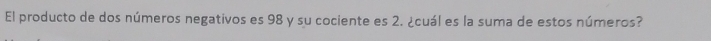 El producto de dos números negativos es 98 y su cociente es 2. ¿cuál es la suma de estos números?