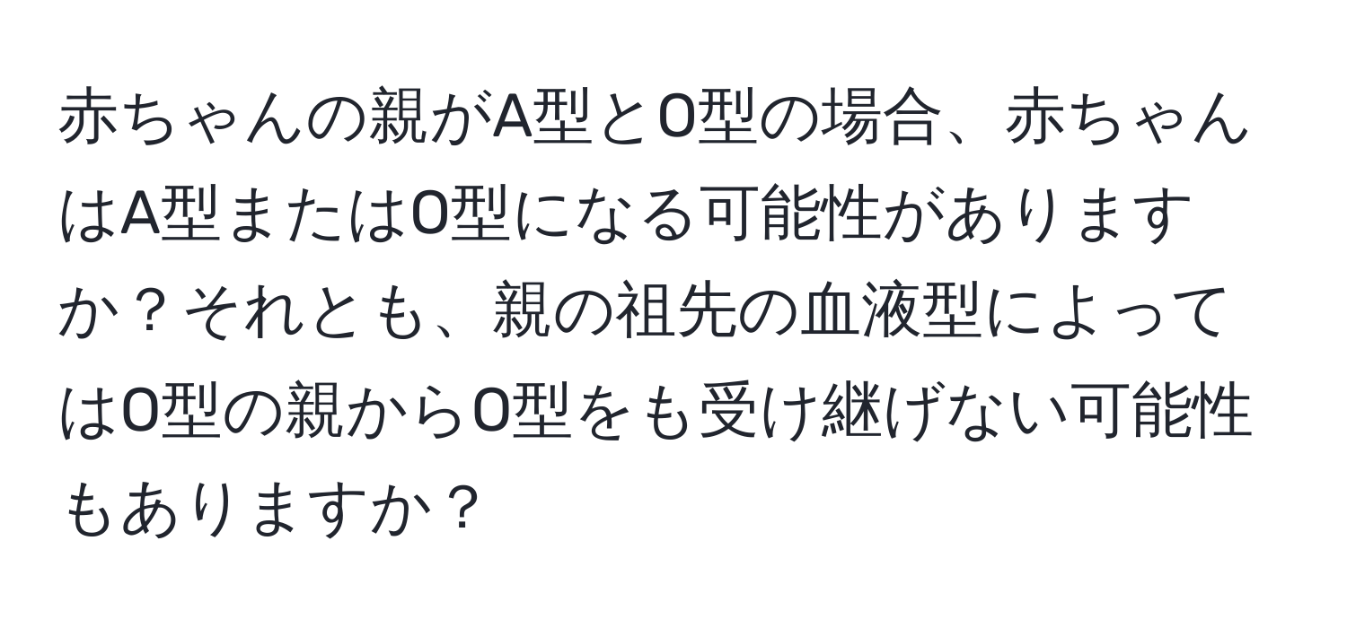 赤ちゃんの親がA型とO型の場合、赤ちゃんはA型またはO型になる可能性がありますか？それとも、親の祖先の血液型によってはO型の親からO型をも受け継げない可能性もありますか？