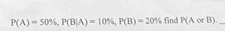 P(A)=50% , P(B|A)=10% , P(B)=20% find P(A or B)._