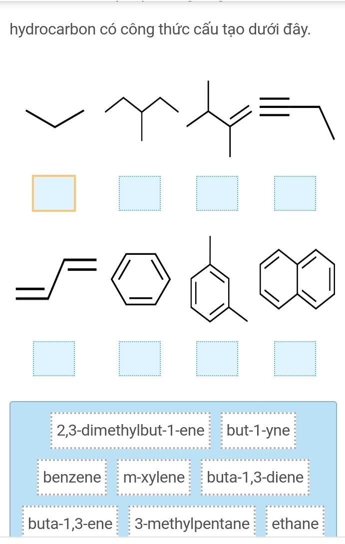 hydrocarbon có công thức cấu tạo dưới đây.
2, 3 -dimethylbut -1 -ene but -1 -yne
benzene m-xylene buta -1, 3 -diene
buta -1, 3 -ene 3 -methylpentane ethane