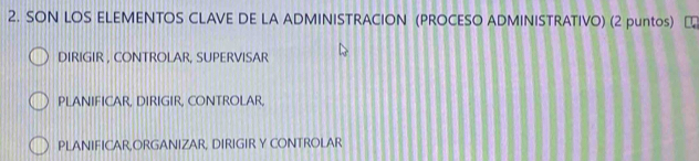 SON LOS ELEMENTOS CLAVE DE LA ADMINISTRACION (PROCESO ADMINISTRATIVO) (2 puntos)
DIRIGIR , CONTROLAR, SUPERVISAR
PLANIFICAR, DIRIGIR, CONTROLAR,
PLANIFICAR,ORGANIZAR, DIRIGIR Y CONTROLAR