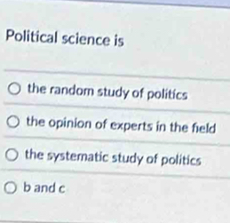 Political science is
the random study of politics
the opinion of experts in the field
the systematic study of politics
b and c