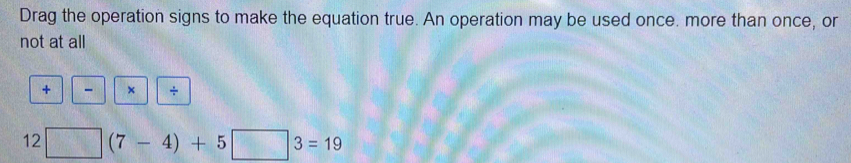 Drag the operation signs to make the equation true. An operation may be used once. more than once, or 
not at all 
+ - × ÷
12□ (7-4)+5□ 3=19