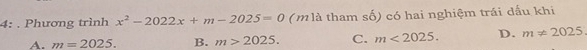 4: . Phương trình x^2-2022x+m-2025=0 (m là tham số) có hai nghiệm trái dấu khi
A. m=2025. B. m>2025. C. m<2025</tex>. D. m!= 2025