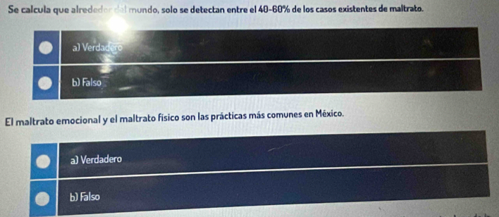 Se calcula que alrededor del mundo, solo se detectan entre el 40-60% de los casos existentes de maltrato.
a) Verdadero
b) Falso
El maltrato emocional y el maltrato físico son las prácticas más comunes en México.
a) Verdadero
b) Falso