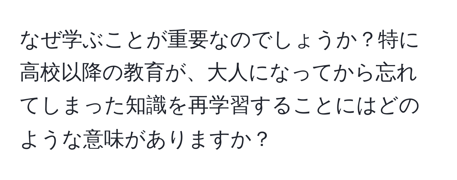 なぜ学ぶことが重要なのでしょうか？特に高校以降の教育が、大人になってから忘れてしまった知識を再学習することにはどのような意味がありますか？