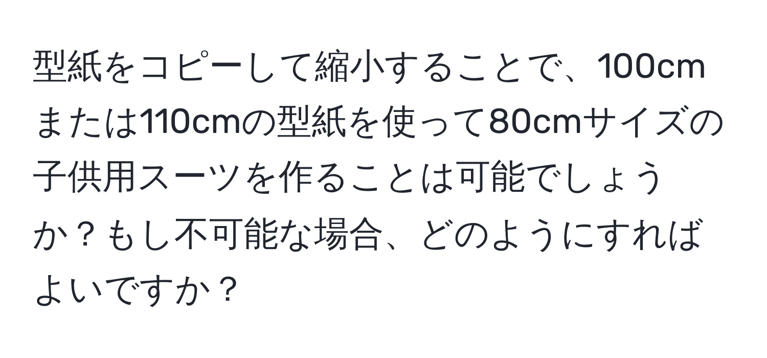 型紙をコピーして縮小することで、100cmまたは110cmの型紙を使って80cmサイズの子供用スーツを作ることは可能でしょうか？もし不可能な場合、どのようにすればよいですか？