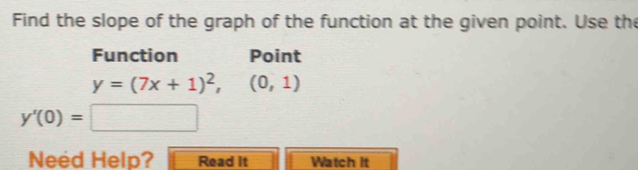 Find the slope of the graph of the function at the given point. Use the 
Function Point
y=(7x+1)^2,(0,1)
y'(0)=□
Need Help? Read It Watch it