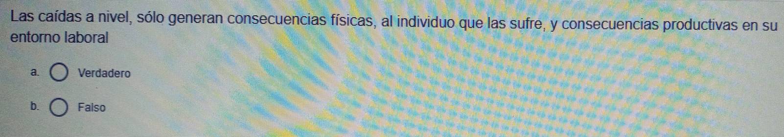 Las caídas a nivel, sólo generan consecuencias físicas, al individuo que las sufre, y consecuencias productivas en su
entorno laboral
a. Verdadero
b. Falso