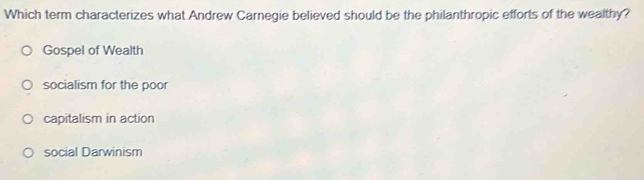 Which term characterizes what Andrew Carnegie believed should be the philanthropic efforts of the wealthy?
Gospel of Wealth
socialism for the poor
capitalism in action
social Darwinism