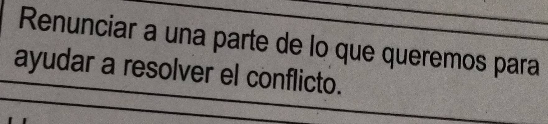 Renunciar a una parte de lo que queremos para 
ayudar a resolver el conflicto.