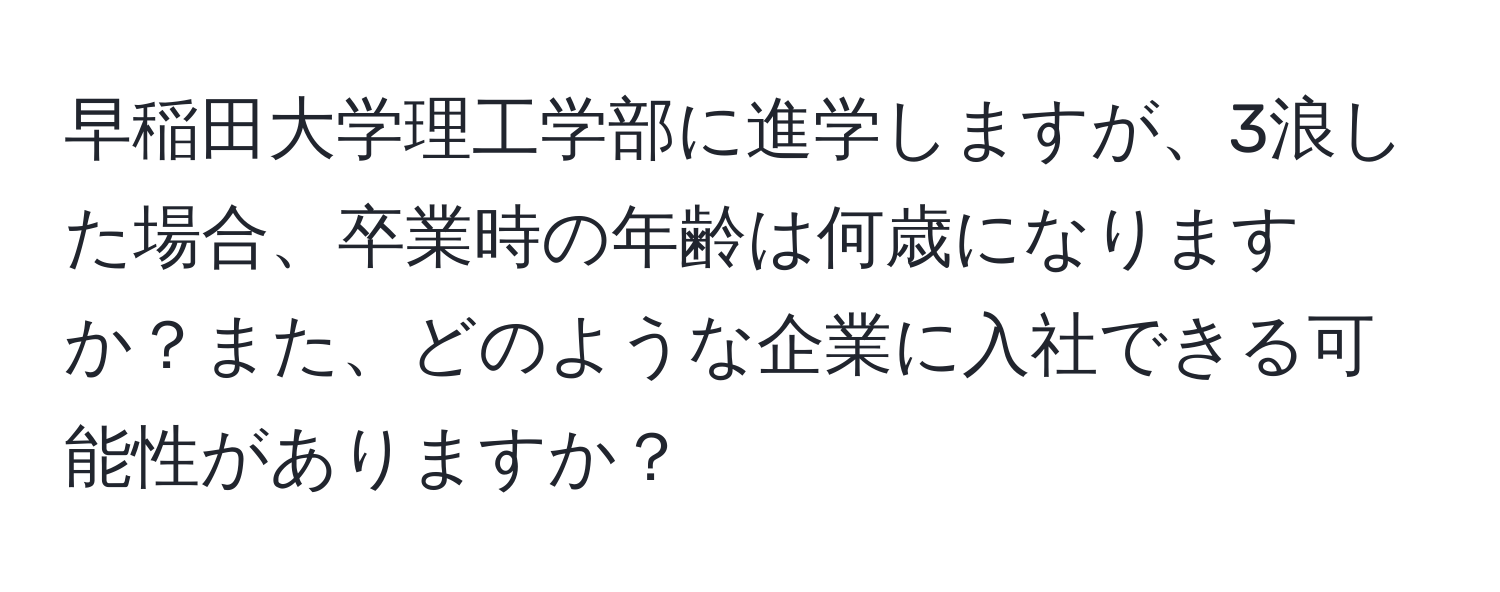 早稲田大学理工学部に進学しますが、3浪した場合、卒業時の年齢は何歳になりますか？また、どのような企業に入社できる可能性がありますか？