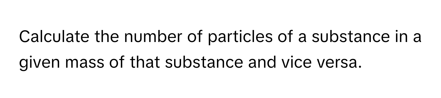 Calculate the number of particles of a substance in a given mass of that substance and vice versa.