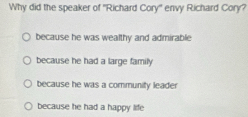 Why did the speaker of ''Richard Cory' envy Richard Cory?
because he was wealthy and admirable
because he had a large family
because he was a community leader
because he had a happy life