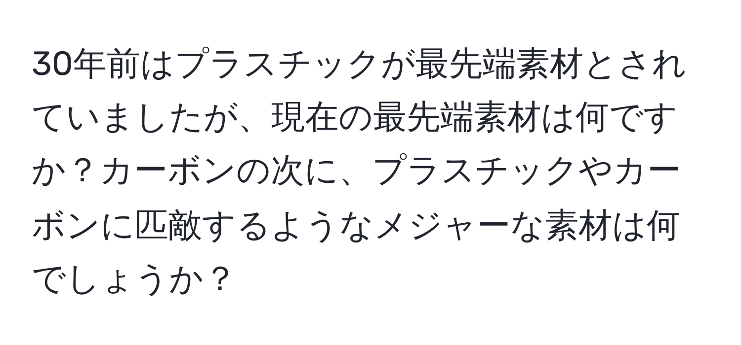 30年前はプラスチックが最先端素材とされていましたが、現在の最先端素材は何ですか？カーボンの次に、プラスチックやカーボンに匹敵するようなメジャーな素材は何でしょうか？