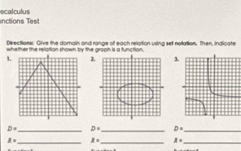 ecalculus 
nctions Test 
Directions: Give the domain and range of each relation using set notation. Then, indicate 
whether the relation shown by the graph is a function. 
1. 
2 
3 
_ D=
D= _ 
_ D=
_ R=
R= _ 
_ R=