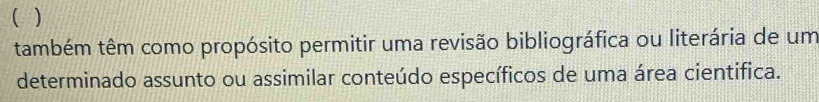 ( ) 
também têm como propósito permitir uma revisão bibliográfica ou literária de um 
determinado assunto ou assimilar conteúdo específicos de uma área cientifica.