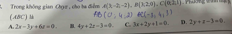 Trong không gian Oxyz , cho ba điểm A(3;-2;-2), B(3;2;0), C(0;2;1) Phương trình mậ 
(ABC) là
A. 2x-3y+6z=0. B. 4y+2z-3=0. C. 3x+2y+1=0. D. 2y+z-3=0.