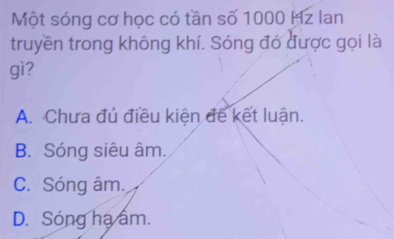 Một sóng cơ học có tần số 1000 Hz Ian
truyền trong không khí. Sóng đó được gọi là
gì?
A. Chưa đủ điều kiện đế kết luận.
B. Sóng siêu âm.
C. Sóng âm.
D. Sóng hạ âm.