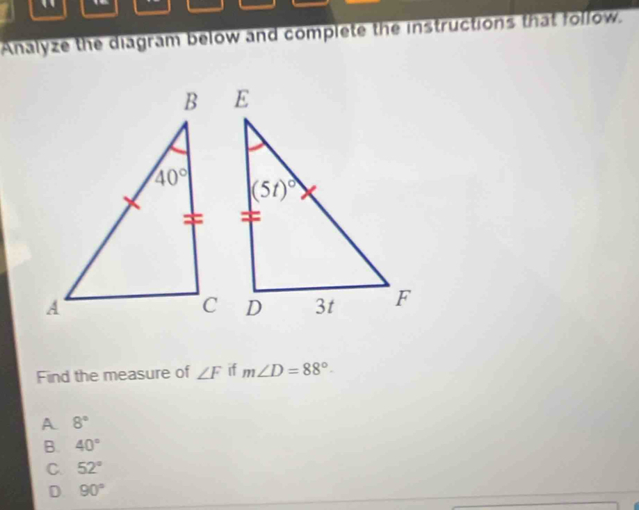 Analyze the diagram below and complete the instructions that follow.
Find the measure of ∠ F if m∠ D=88°
A 8°
B. 40°
C. 52°
D 90°