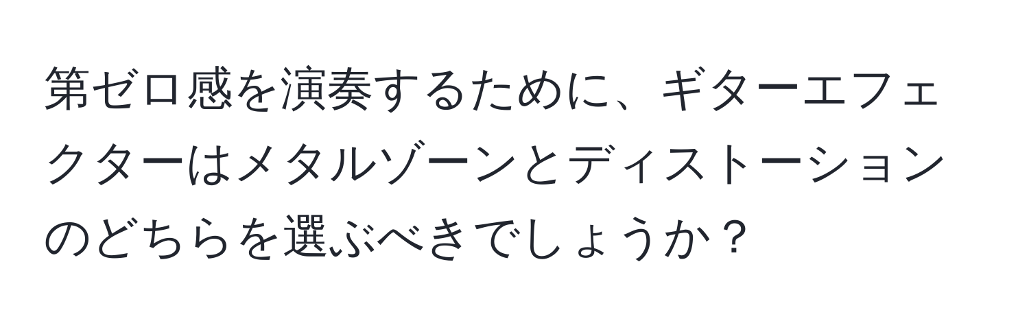 第ゼロ感を演奏するために、ギターエフェクターはメタルゾーンとディストーションのどちらを選ぶべきでしょうか？