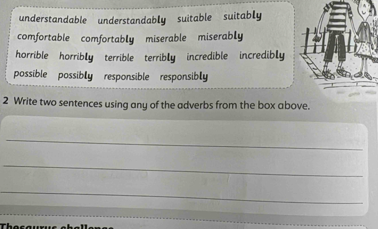 understandable understandably suitable suitably
comfortable comfortably miserable miserably
horrible horribly terrible terribly incredible incredibly
possible possibly responsible responsibly
2 Write two sentences using any of the adverbs from the box above.
_
_
_
Th e