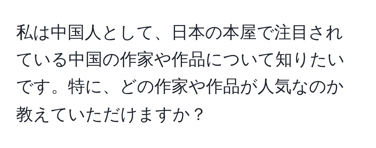 私は中国人として、日本の本屋で注目されている中国の作家や作品について知りたいです。特に、どの作家や作品が人気なのか教えていただけますか？