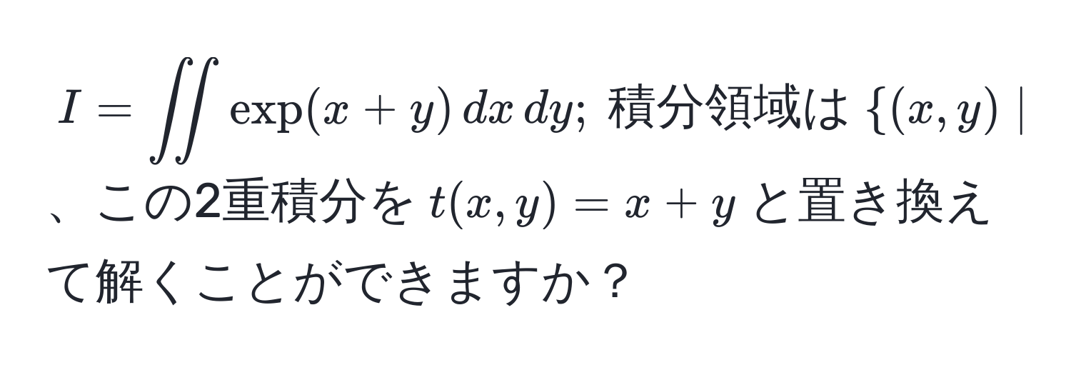 $I = iint exp(x+y) , dx , dy ;  積分領域は  (x,y) | 0 ≤ x ≤ 1, 0 ≤ y ≤ 1$、この2重積分を$t(x,y) = x+y$と置き換えて解くことができますか？