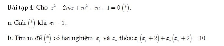 Bài tập 4: Cho x^2-2mx+m^2-m-1=0(*). 
a. Giải (*) khi m=1. 
b. Tìm m để (*) có hai nghiệm x_1 và x_2 thỏa: x_1(x_1+2)+x_2(x_2+2)=10