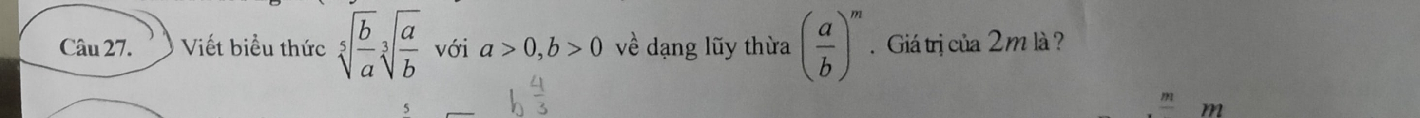 Viết biểu thức sqrt[5](frac b)asqrt[3](frac a)b với a>0, b>0 về dạng lũy thừa ( a/b )^m Giá trị của 2m là ?
m