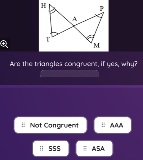 H
P
A
T
M
Are the triangles congruent, if yes, why?
Not Congruent AAA
SSS ASA