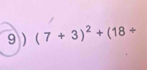 9 ) (7+3)^2+(18/