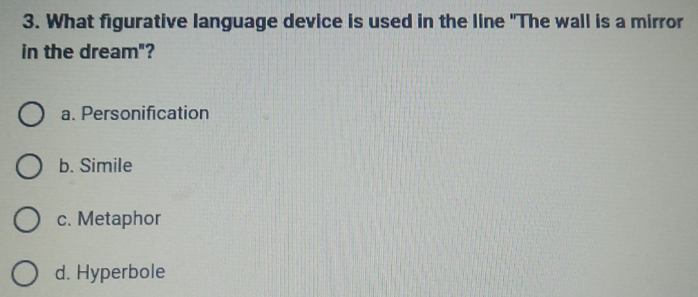 What figurative language device is used in the line "The wall is a mirror
in the dream"?
a. Personification
b. Simile
c. Metaphor
d. Hyperbole