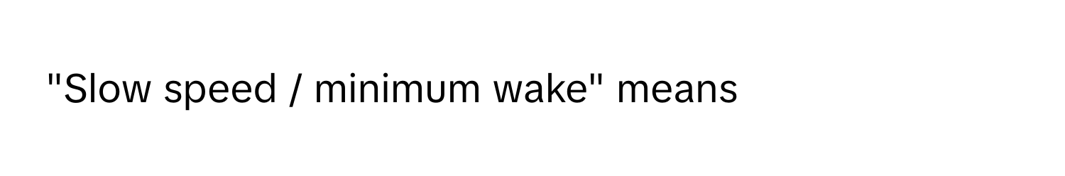 "Slow speed / minimum wake" means