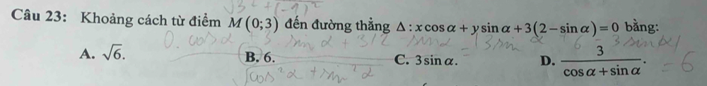 Khoảng cách từ điểm M(0;3) đến đường thẳng △ :xcos alpha +ysin alpha +3(2-sin alpha )=0 bằng:
A. sqrt(6). B. 6. C. 3sin alpha.
D.  3/cos alpha +sin alpha  .