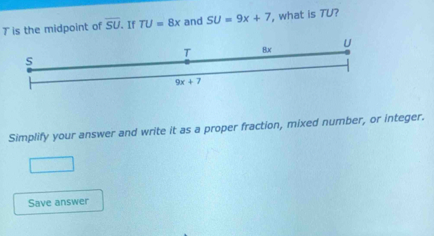 is the midpoint of overline SU 、 If TU=8x and SU=9x+7 , what is TU?
Simplify your answer and write it as a proper fraction, mixed number, or integer.
Save answer