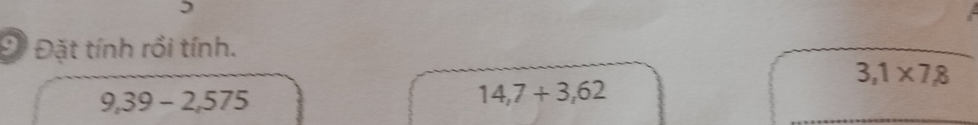 5 
Đ Đặt tính rồi tính.
3,1* 7,8
9,39-2,575
14,7+3,62
_