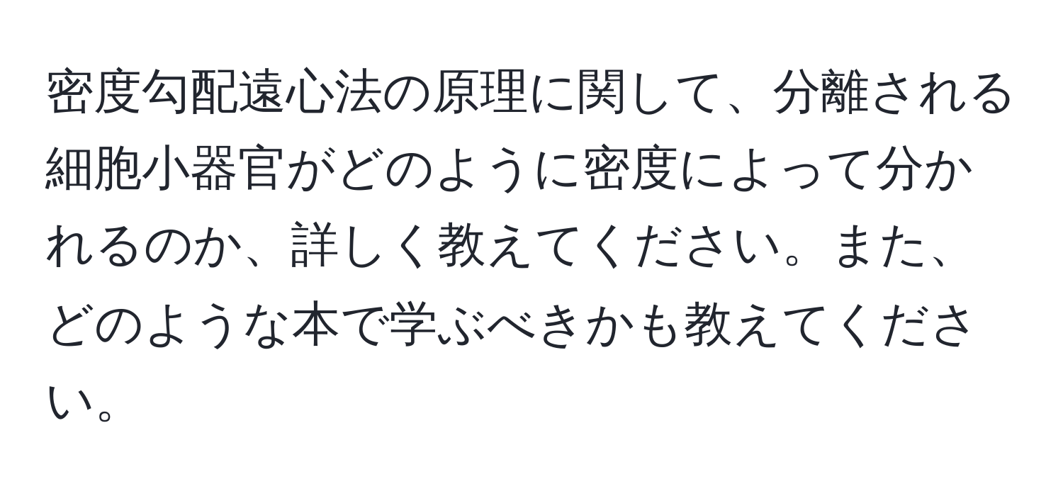 密度勾配遠心法の原理に関して、分離される細胞小器官がどのように密度によって分かれるのか、詳しく教えてください。また、どのような本で学ぶべきかも教えてください。