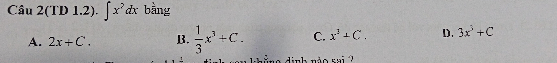 Câu 2(TD 1.2). ∈t x^2dx bằng
A. 2x+C. B.  1/3 x^3+C.
C. x^3+C. D. 3x^3+C
i n g đinh nào sai ?