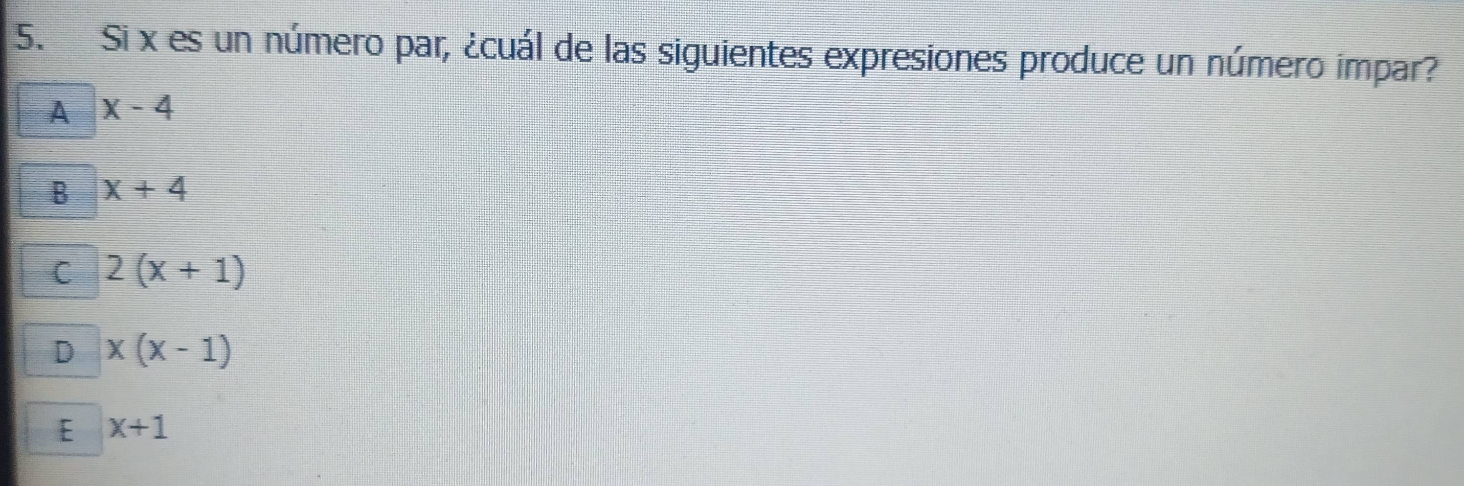 Si x es un número par, ¿cuál de las siguientes expresiones produce un número impar?
A x-4
B x+4
C 2(x+1)
D x(x-1)
E x+1