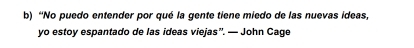 “No puedo entender por qué la gente tiene miedo de las nuevas ideas, 
yo estoy espantado de las ideas viejas”. — John Cage