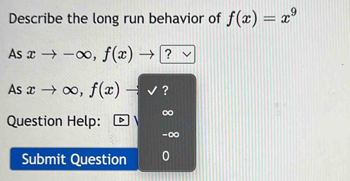 Describe the long run behavior of f(x)=x^9
As xto -∈fty , f(x)to ?
As xto ∈fty , f(x)to sqrt() ?
Question Help:
-∞
Submit Question 0