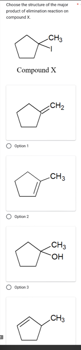 Choose the structure of the major
product of elimination reaction on
compound X..CH_3
Compound X
CH_2
Option 1
CH_3
Option 2
CH_3
OH
Option 3
CH_3