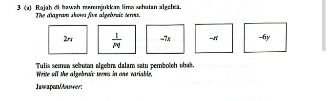 3 (a) Rajah di bawah menunjukkan lima sebutan algebra.
The diagram shows five algebraic terms.
2rs  1/pq  -7x -st -6y
Tulis semua sebutan algebra dalam satu pemboleh ubah.
Write all the algebraic terms in one variable.
Jawapan/Answer: