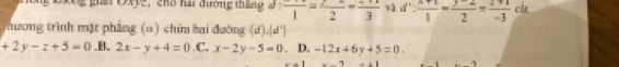 gan OX2, chổ hài đường tháng J frac 1=frac 2-frac 3 -a d∵  (x+1)/1 = (y-2)/2 = (z+1)/-3 cd. 
Thương trình mặt phẳng (α) chứa hai đường (d). (d°)
+2y-z+5=0 .B. 2x-y+4=0 C. x-2y-5=0 D. -12x+6y+5=0.
x+1