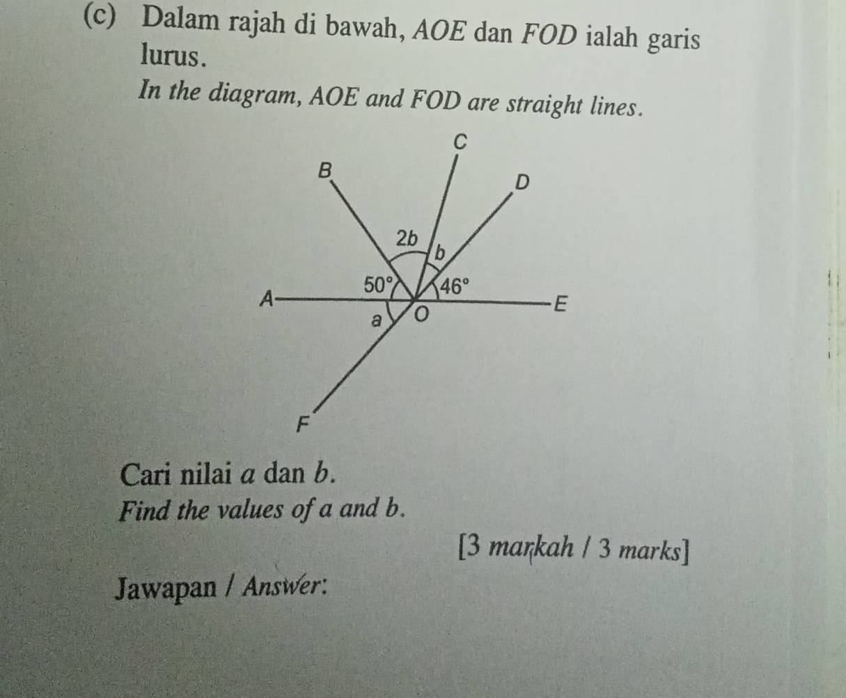 Dalam rajah di bawah, AOE dan FOD ialah garis
lurus.
In the diagram, AOE and FOD are straight lines.
Cari nilai a dan b.
Find the values of a and b.
[3 markah / 3 marks]
Jawapan / Answer: