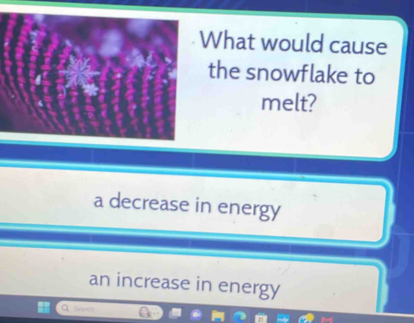 What would cause
the snowflake to
melt?
a decrease in energy
an increase in energy
Q Search