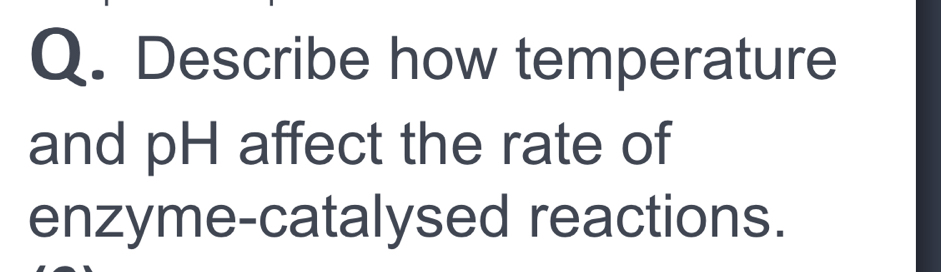 Describe how temperature 
and pH affect the rate of 
enzyme-catalysed reactions.