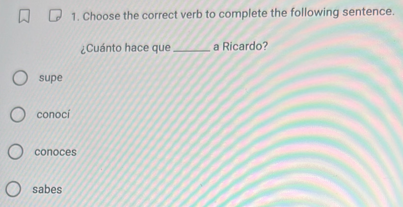 Choose the correct verb to complete the following sentence.
¿Cuánto hace que _a Ricardo?
supe
conocí
conoces
sabes